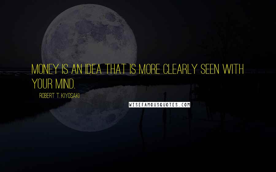 Robert T. Kiyosaki Quotes: Money is an idea that is more clearly seen with your mind.