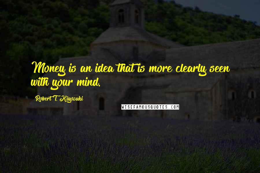 Robert T. Kiyosaki Quotes: Money is an idea that is more clearly seen with your mind.