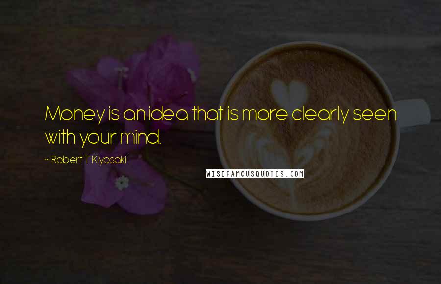 Robert T. Kiyosaki Quotes: Money is an idea that is more clearly seen with your mind.