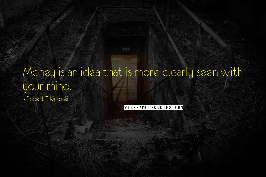 Robert T. Kiyosaki Quotes: Money is an idea that is more clearly seen with your mind.