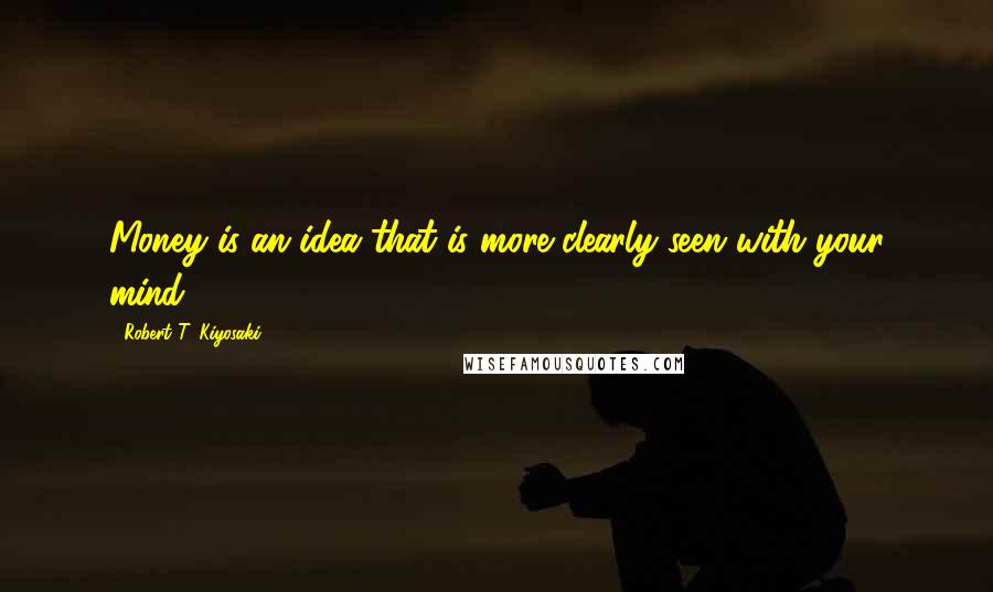 Robert T. Kiyosaki Quotes: Money is an idea that is more clearly seen with your mind.