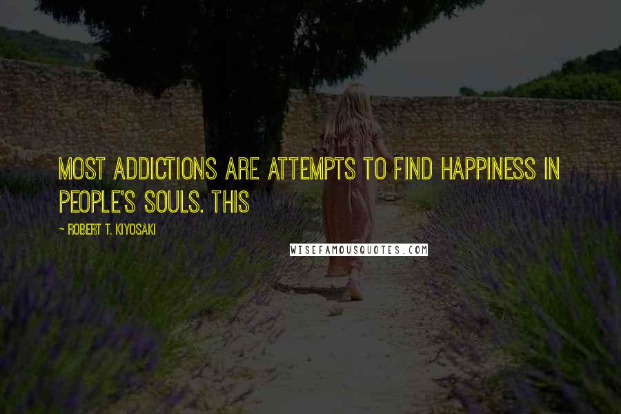 Robert T. Kiyosaki Quotes: Most addictions are attempts to find happiness in people's souls. This
