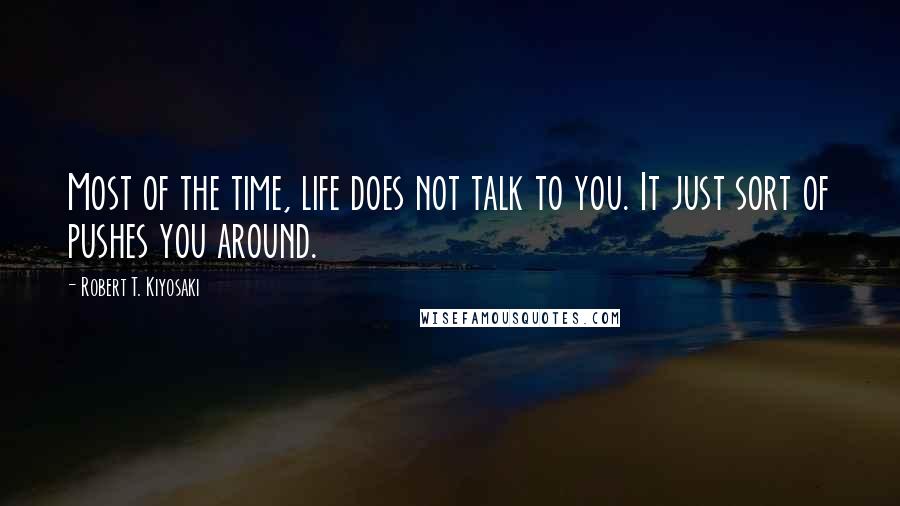 Robert T. Kiyosaki Quotes: Most of the time, life does not talk to you. It just sort of pushes you around.