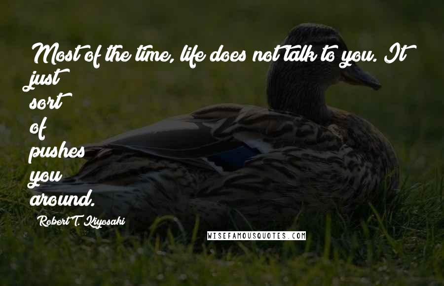 Robert T. Kiyosaki Quotes: Most of the time, life does not talk to you. It just sort of pushes you around.