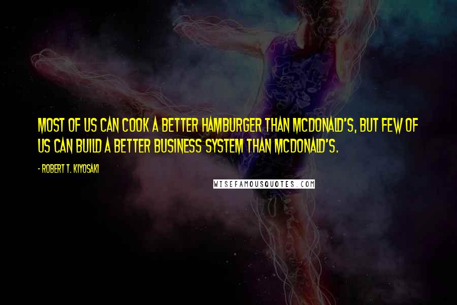 Robert T. Kiyosaki Quotes: Most of us can cook a better hamburger than McDonald's, but few of us can build a better business system than McDonald's.