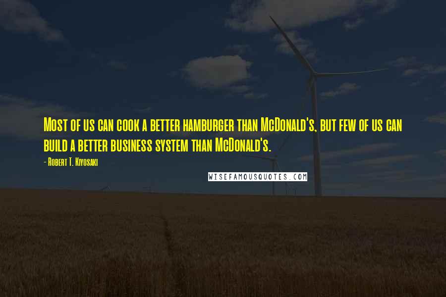 Robert T. Kiyosaki Quotes: Most of us can cook a better hamburger than McDonald's, but few of us can build a better business system than McDonald's.