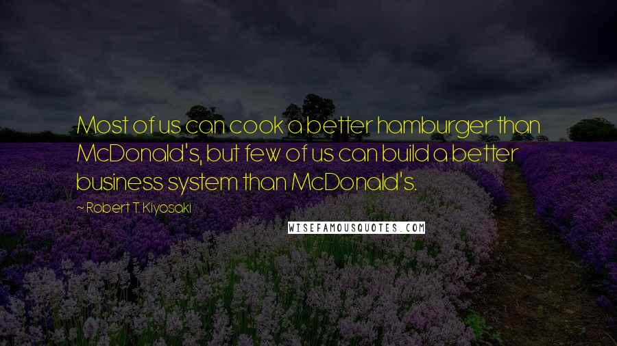 Robert T. Kiyosaki Quotes: Most of us can cook a better hamburger than McDonald's, but few of us can build a better business system than McDonald's.