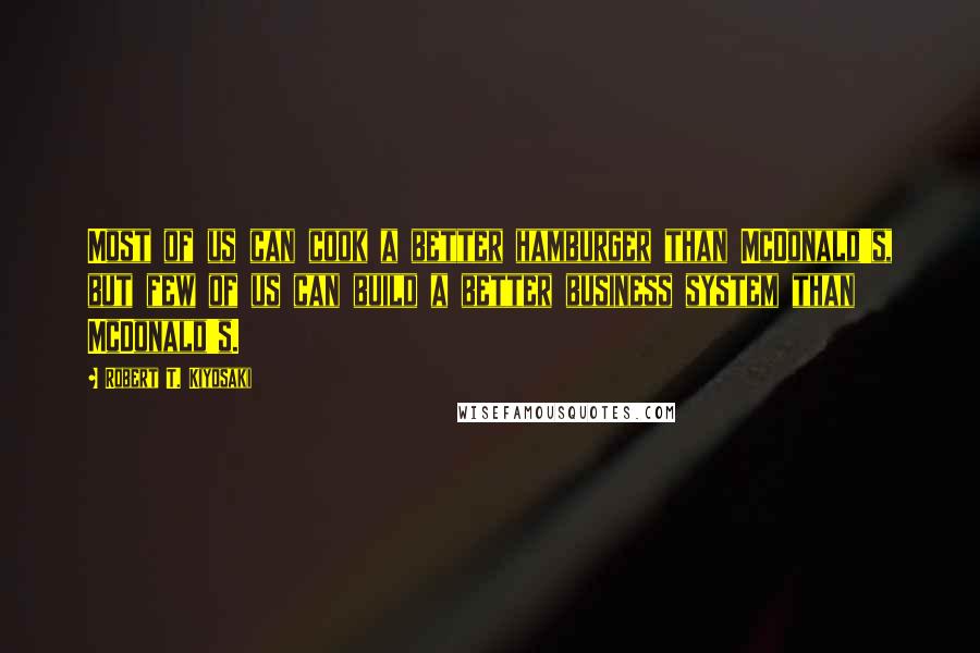 Robert T. Kiyosaki Quotes: Most of us can cook a better hamburger than McDonald's, but few of us can build a better business system than McDonald's.