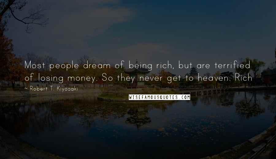 Robert T. Kiyosaki Quotes: Most people dream of being rich, but are terrified of losing money. So they never get to heaven. Rich