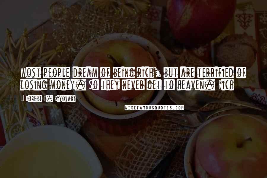 Robert T. Kiyosaki Quotes: Most people dream of being rich, but are terrified of losing money. So they never get to heaven. Rich
