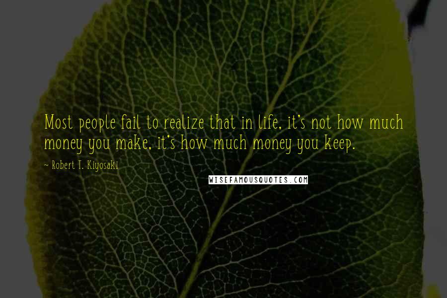 Robert T. Kiyosaki Quotes: Most people fail to realize that in life, it's not how much money you make, it's how much money you keep.