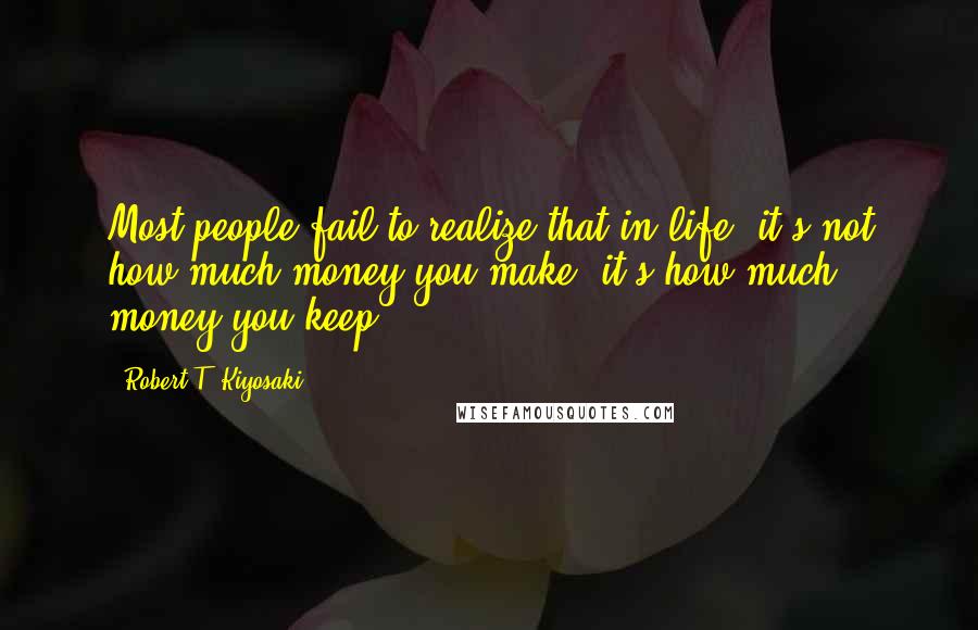 Robert T. Kiyosaki Quotes: Most people fail to realize that in life, it's not how much money you make, it's how much money you keep.