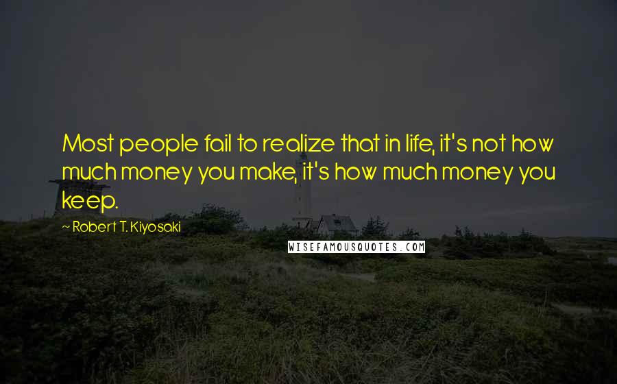 Robert T. Kiyosaki Quotes: Most people fail to realize that in life, it's not how much money you make, it's how much money you keep.