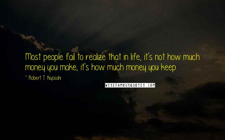 Robert T. Kiyosaki Quotes: Most people fail to realize that in life, it's not how much money you make, it's how much money you keep.