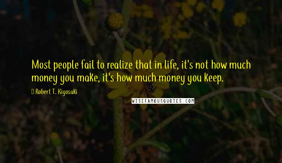 Robert T. Kiyosaki Quotes: Most people fail to realize that in life, it's not how much money you make, it's how much money you keep.