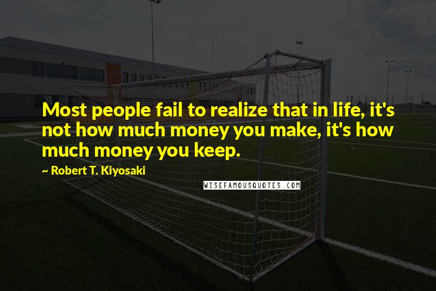 Robert T. Kiyosaki Quotes: Most people fail to realize that in life, it's not how much money you make, it's how much money you keep.