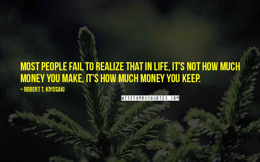 Robert T. Kiyosaki Quotes: Most people fail to realize that in life, it's not how much money you make, it's how much money you keep.