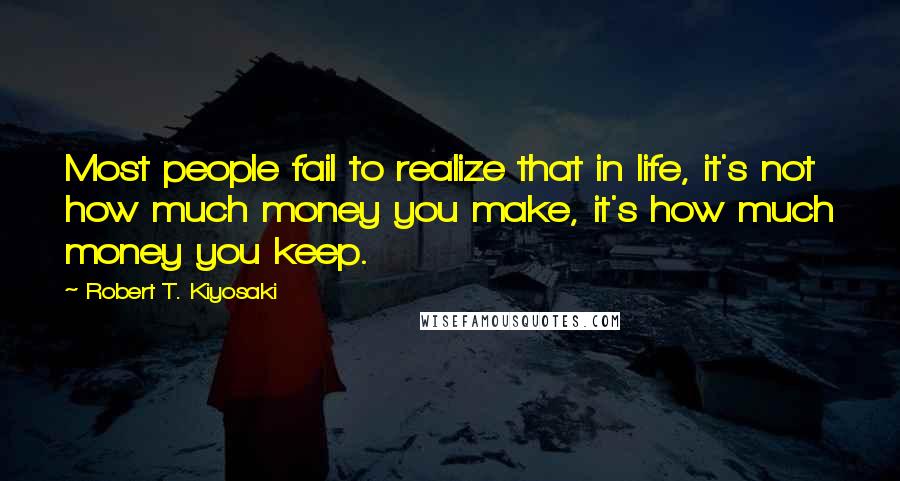 Robert T. Kiyosaki Quotes: Most people fail to realize that in life, it's not how much money you make, it's how much money you keep.