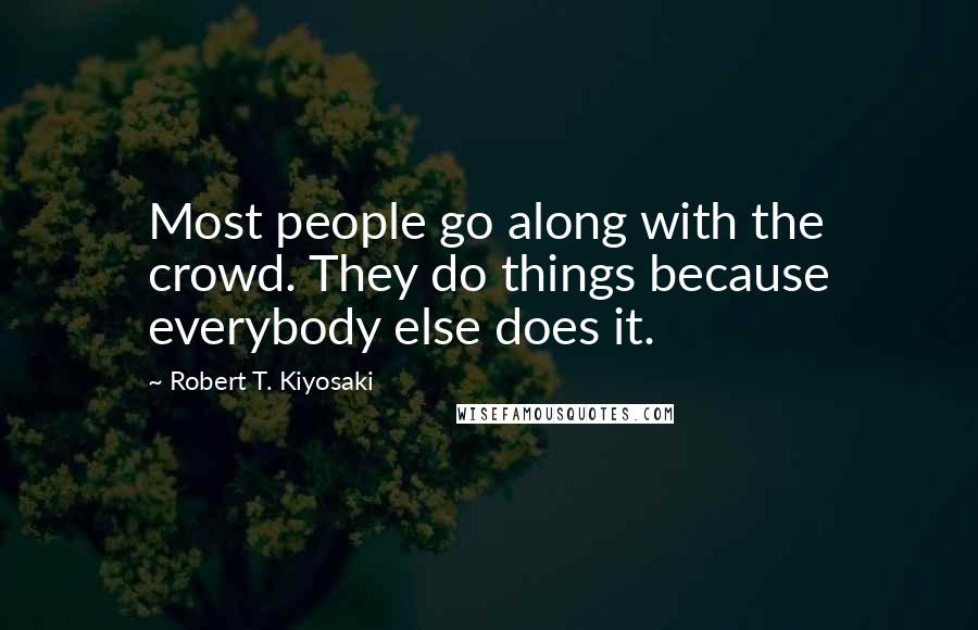 Robert T. Kiyosaki Quotes: Most people go along with the crowd. They do things because everybody else does it.