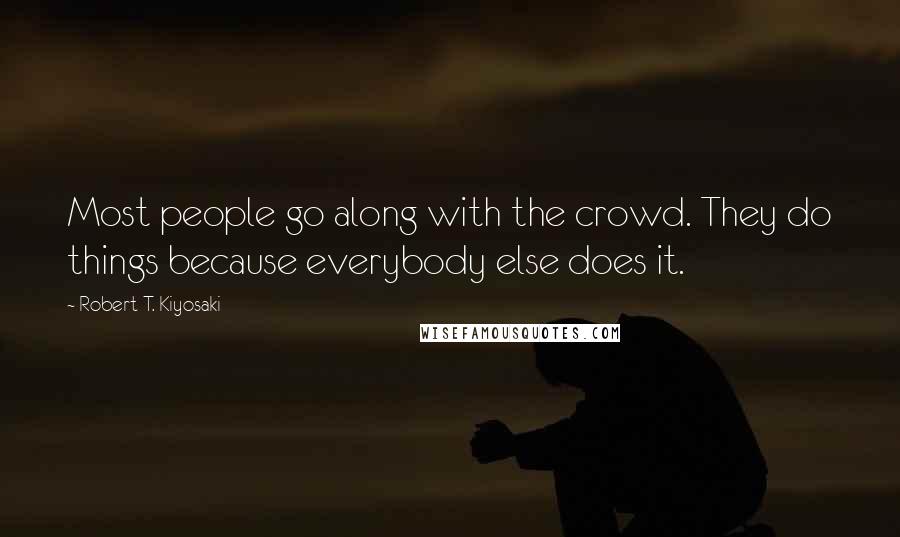 Robert T. Kiyosaki Quotes: Most people go along with the crowd. They do things because everybody else does it.