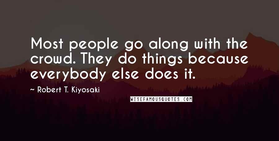 Robert T. Kiyosaki Quotes: Most people go along with the crowd. They do things because everybody else does it.