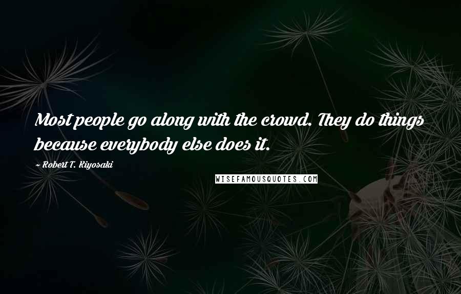 Robert T. Kiyosaki Quotes: Most people go along with the crowd. They do things because everybody else does it.