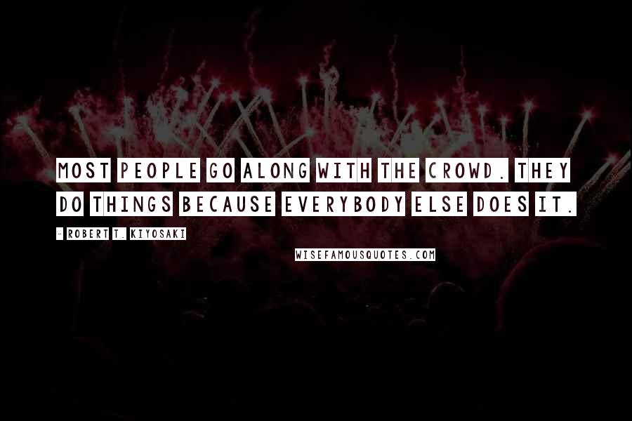 Robert T. Kiyosaki Quotes: Most people go along with the crowd. They do things because everybody else does it.