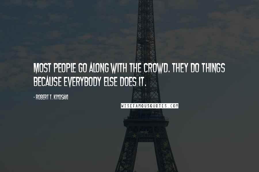 Robert T. Kiyosaki Quotes: Most people go along with the crowd. They do things because everybody else does it.