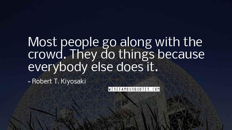 Robert T. Kiyosaki Quotes: Most people go along with the crowd. They do things because everybody else does it.