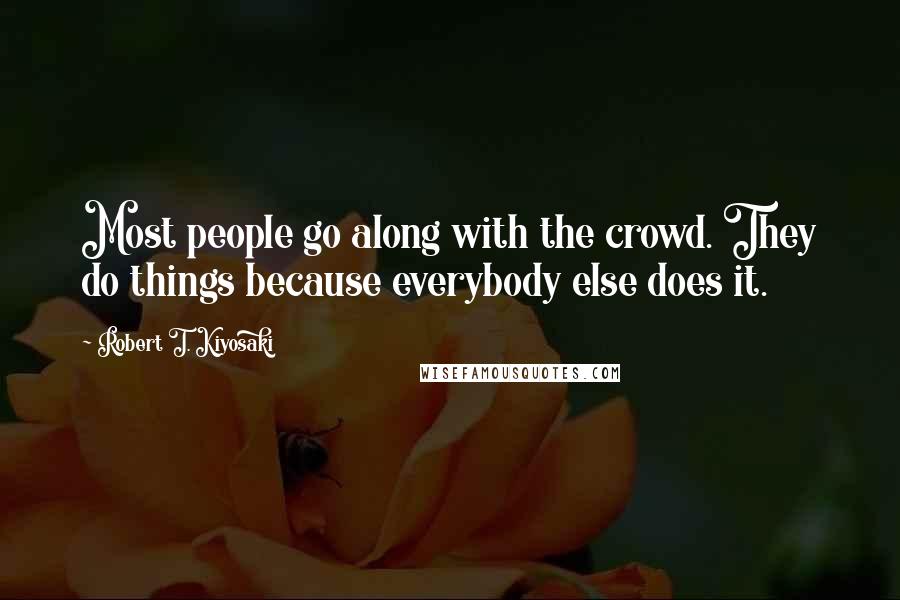 Robert T. Kiyosaki Quotes: Most people go along with the crowd. They do things because everybody else does it.