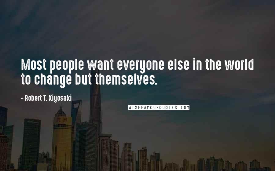 Robert T. Kiyosaki Quotes: Most people want everyone else in the world to change but themselves.