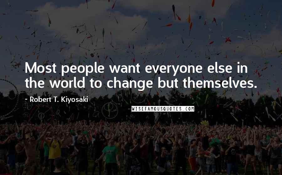 Robert T. Kiyosaki Quotes: Most people want everyone else in the world to change but themselves.