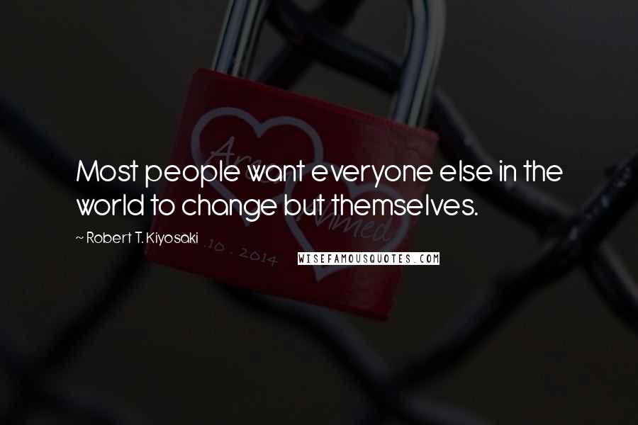 Robert T. Kiyosaki Quotes: Most people want everyone else in the world to change but themselves.