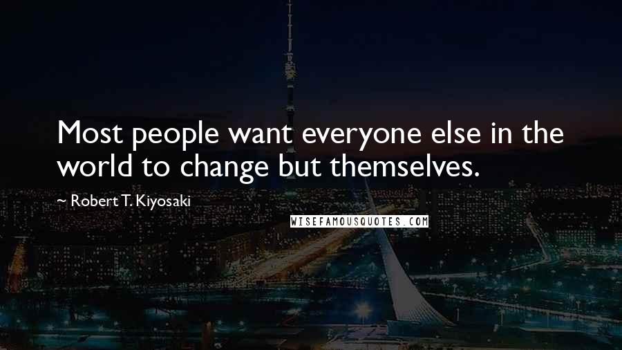 Robert T. Kiyosaki Quotes: Most people want everyone else in the world to change but themselves.
