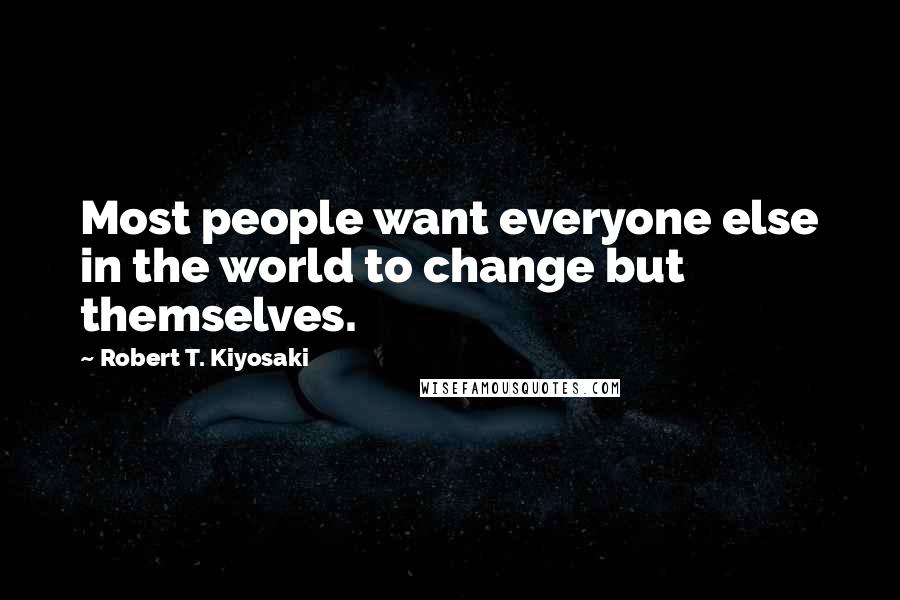 Robert T. Kiyosaki Quotes: Most people want everyone else in the world to change but themselves.