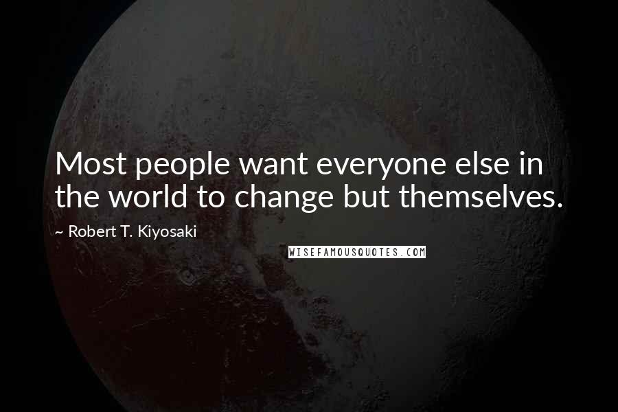 Robert T. Kiyosaki Quotes: Most people want everyone else in the world to change but themselves.