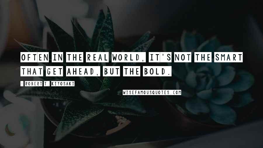 Robert T. Kiyosaki Quotes: Often in the real world, it's not the smart that get ahead, but the bold.