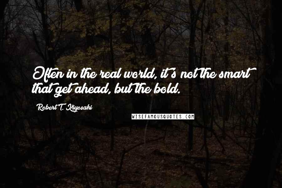 Robert T. Kiyosaki Quotes: Often in the real world, it's not the smart that get ahead, but the bold.