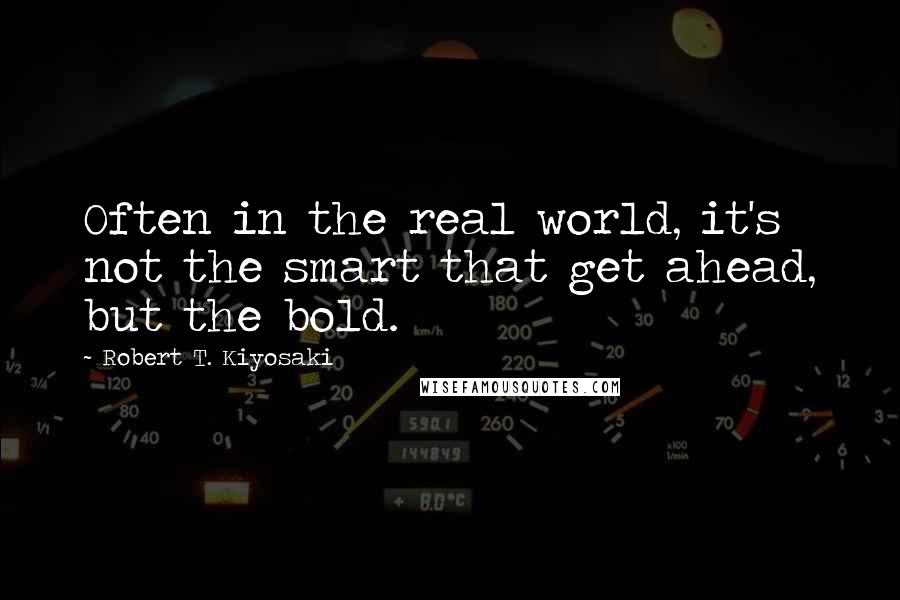Robert T. Kiyosaki Quotes: Often in the real world, it's not the smart that get ahead, but the bold.