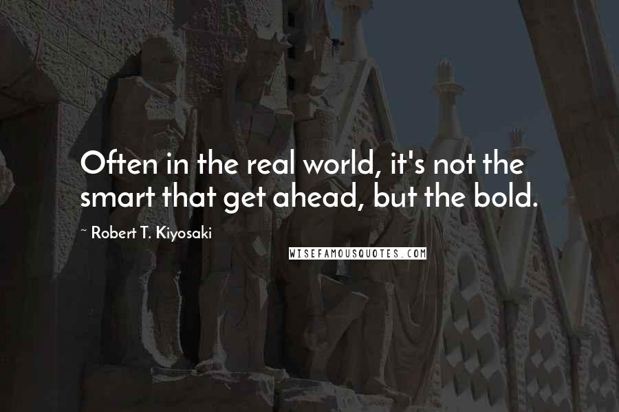 Robert T. Kiyosaki Quotes: Often in the real world, it's not the smart that get ahead, but the bold.