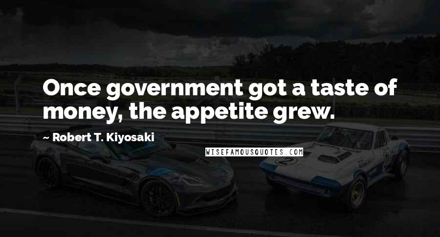 Robert T. Kiyosaki Quotes: Once government got a taste of money, the appetite grew.
