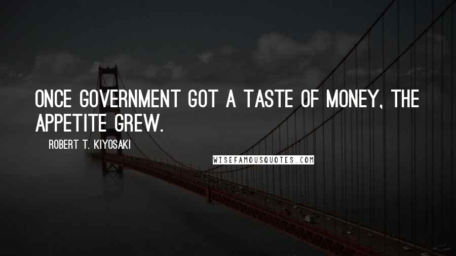 Robert T. Kiyosaki Quotes: Once government got a taste of money, the appetite grew.