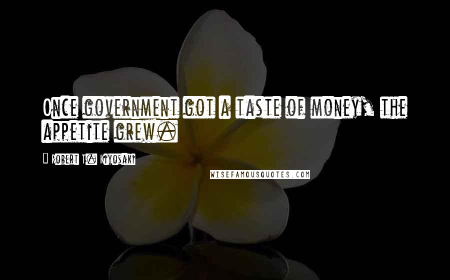 Robert T. Kiyosaki Quotes: Once government got a taste of money, the appetite grew.