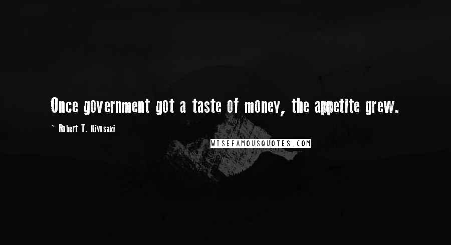 Robert T. Kiyosaki Quotes: Once government got a taste of money, the appetite grew.