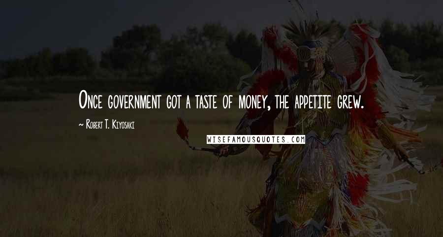 Robert T. Kiyosaki Quotes: Once government got a taste of money, the appetite grew.