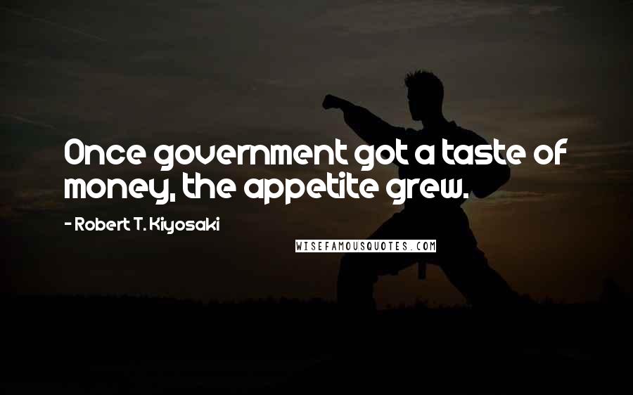 Robert T. Kiyosaki Quotes: Once government got a taste of money, the appetite grew.