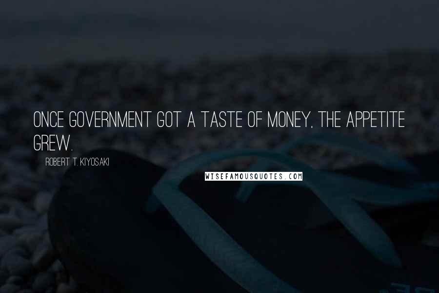 Robert T. Kiyosaki Quotes: Once government got a taste of money, the appetite grew.