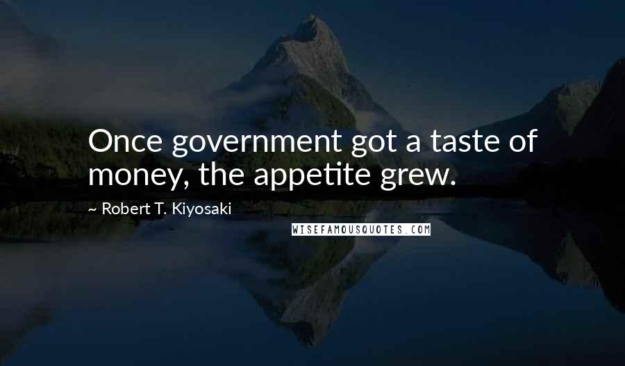 Robert T. Kiyosaki Quotes: Once government got a taste of money, the appetite grew.