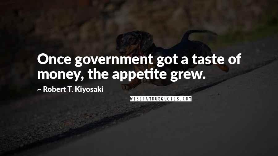 Robert T. Kiyosaki Quotes: Once government got a taste of money, the appetite grew.