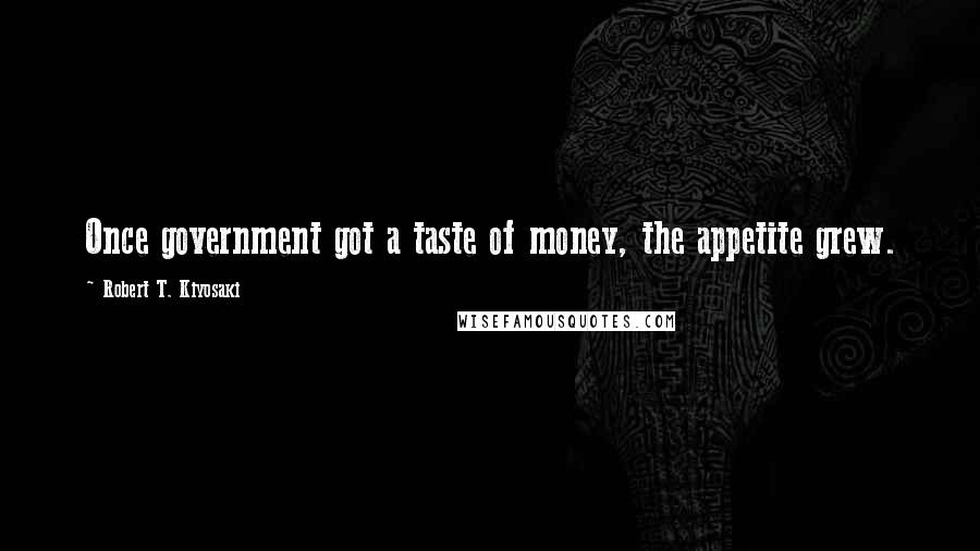 Robert T. Kiyosaki Quotes: Once government got a taste of money, the appetite grew.